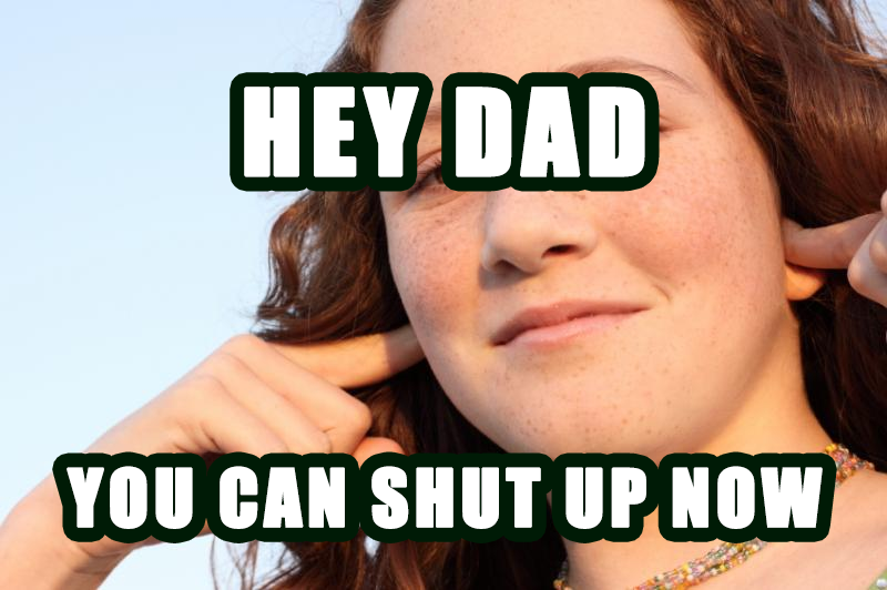 hey dad you can shut up now